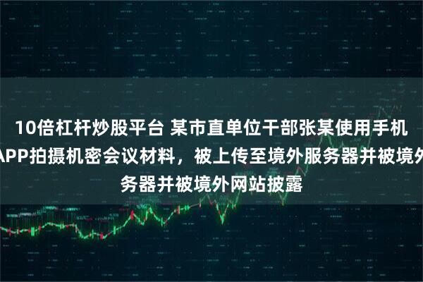 10倍杠杆炒股平台 某市直单位干部张某使用手机图文识别APP拍摄机密会议材料，被上传至境外服务器并被境外网站披露