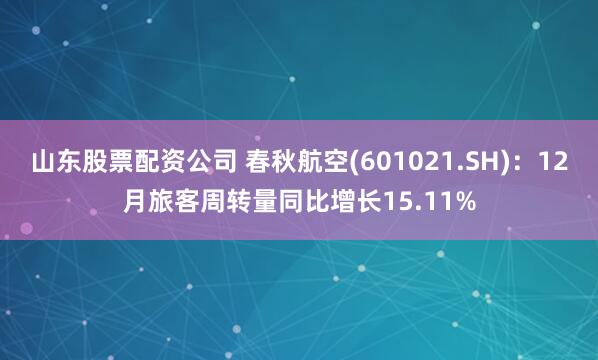 山东股票配资公司 春秋航空(601021.SH)：12月旅客周转量同比增长15.11%