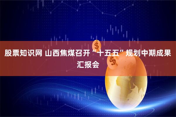 股票知识网 山西焦煤召开“十五五”规划中期成果汇报会