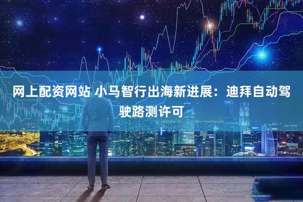 网上配资网站 小马智行出海新进展：迪拜自动驾驶路测许可