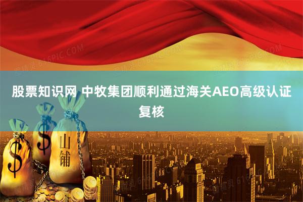 股票知识网 中牧集团顺利通过海关AEO高级认证复核