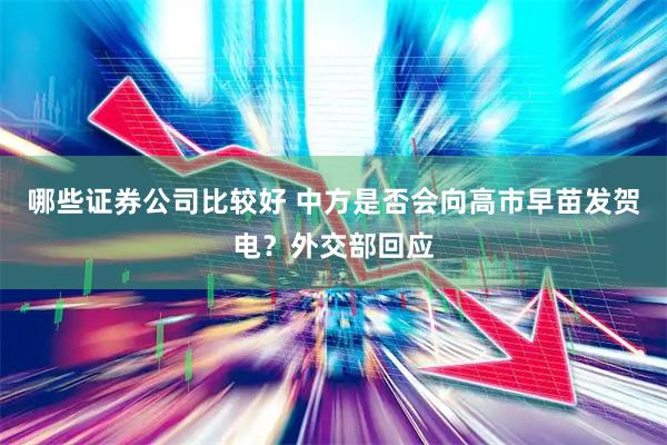 哪些证券公司比较好 中方是否会向高市早苗发贺电？外交部回应