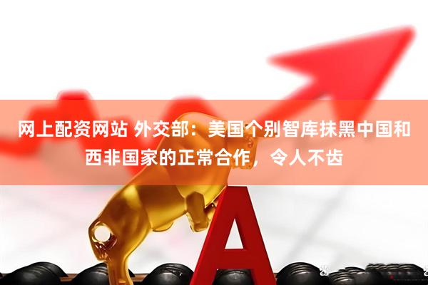 网上配资网站 外交部：美国个别智库抹黑中国和西非国家的正常合作，令人不齿