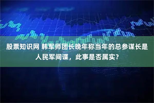 股票知识网 韩军师团长晚年称当年的总参谋长是人民军间谍，此事是否属实？