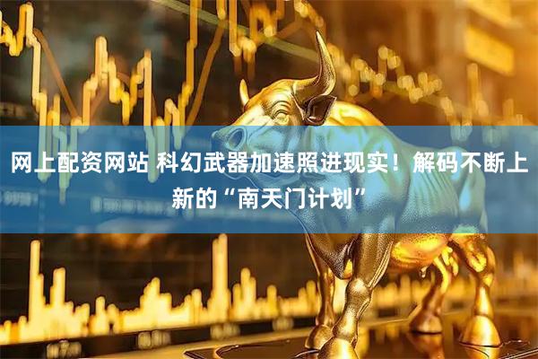 网上配资网站 科幻武器加速照进现实！解码不断上新的“南天门计划”
