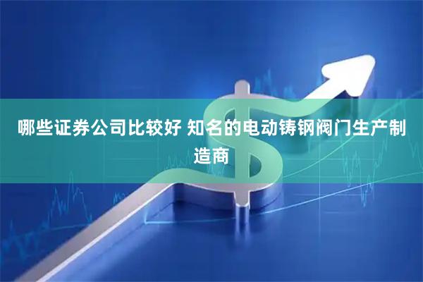 哪些证券公司比较好 知名的电动铸钢阀门生产制造商
