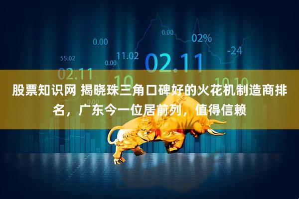 股票知识网 揭晓珠三角口碑好的火花机制造商排名，广东今一位居前列，值得信赖