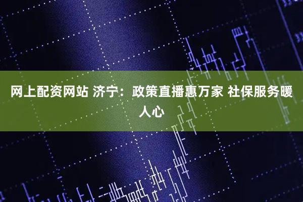 网上配资网站 济宁：政策直播惠万家 社保服务暖人心