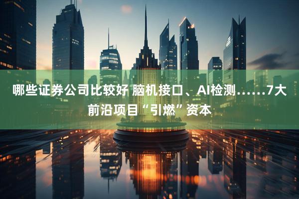 哪些证券公司比较好 脑机接口、AI检测……7大前沿项目“引燃”资本
