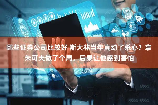 哪些证券公司比较好 斯大林当年真动了杀心？拿朱可夫做了个局，后果让他感到害怕