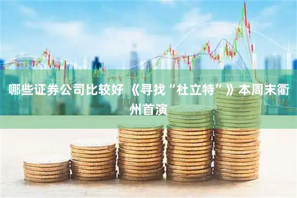哪些证券公司比较好 《寻找“杜立特”》本周末衢州首演