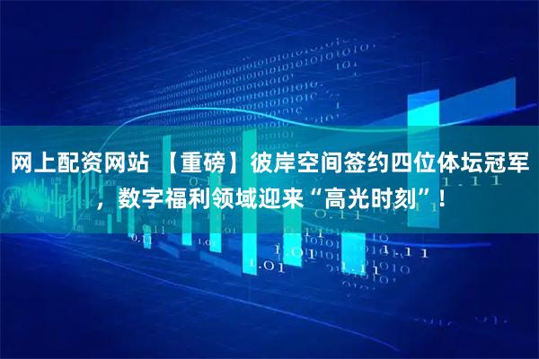 网上配资网站 【重磅】彼岸空间签约四位体坛冠军，数字福利领域迎来“高光时刻”！