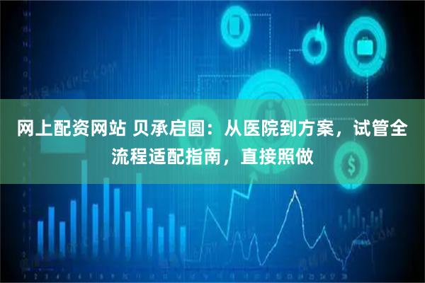 网上配资网站 贝承启圆：从医院到方案，试管全流程适配指南，直接照做