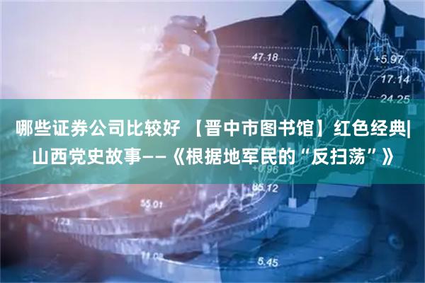 哪些证券公司比较好 【晋中市图书馆】红色经典|山西党史故事——《根据地军民的“反扫荡”》