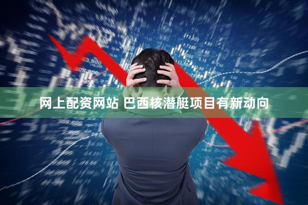 网上配资网站 巴西核潜艇项目有新动向