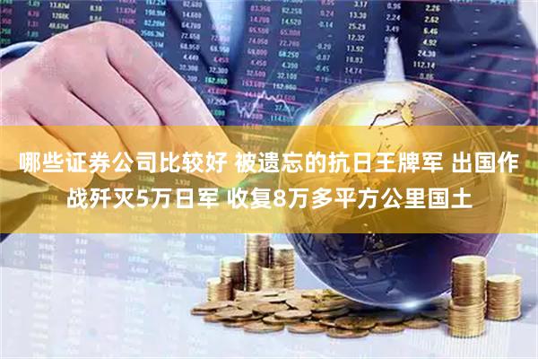 哪些证券公司比较好 被遗忘的抗日王牌军 出国作战歼灭5万日军 收复8万多平方公里国土