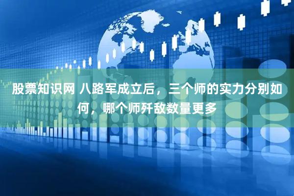 股票知识网 八路军成立后，三个师的实力分别如何，哪个师歼敌数量更多