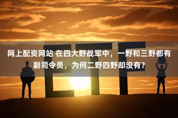 网上配资网站 在四大野战军中，一野和三野都有副司令员，为何二野四野却没有？