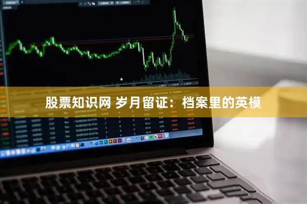 股票知识网 岁月留证：档案里的英模