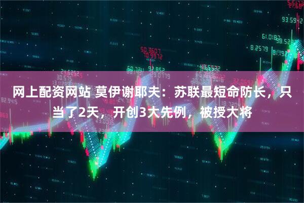 网上配资网站 莫伊谢耶夫：苏联最短命防长，只当了2天，开创3大先例，被授大将