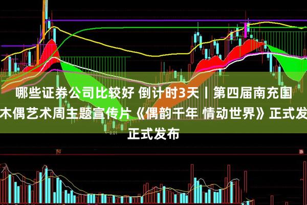 哪些证券公司比较好 倒计时3天丨第四届南充国际木偶艺术周主题宣传片《偶韵千年 情动世界》正式发布