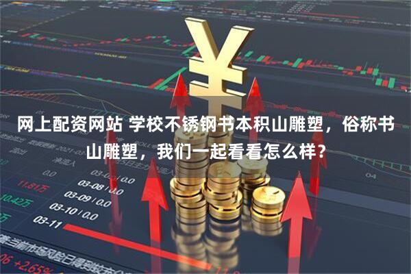 网上配资网站 学校不锈钢书本积山雕塑，俗称书山雕塑，我们一起看看怎么样？