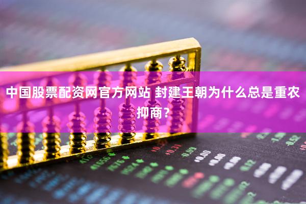 中国股票配资网官方网站 封建王朝为什么总是重农抑商？