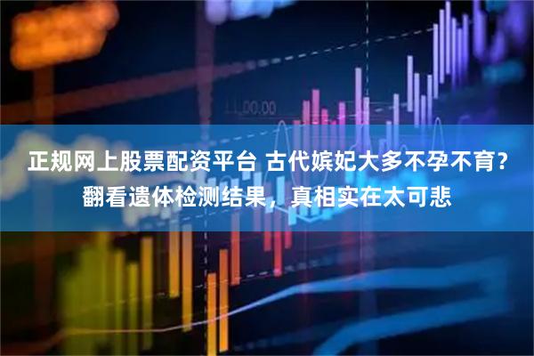 正规网上股票配资平台 古代嫔妃大多不孕不育？翻看遗体检测结果，真相实在太可悲