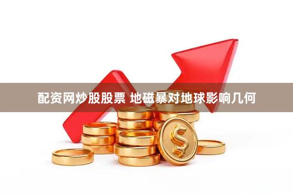 配资网炒股股票 地磁暴对地球影响几何
