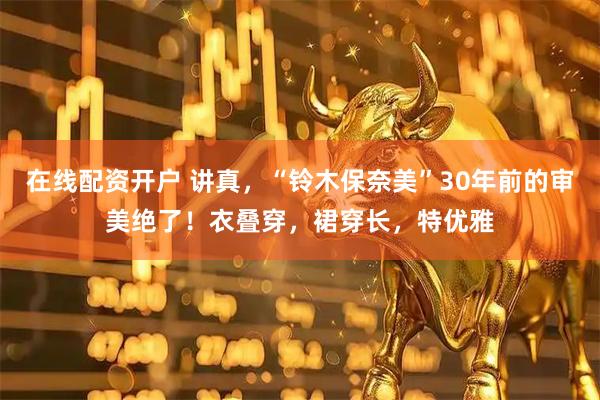 在线配资开户 讲真，“铃木保奈美”30年前的审美绝了！衣叠穿，裙穿长，特优雅