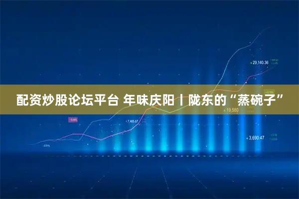 配资炒股论坛平台 年味庆阳丨陇东的“蒸碗子”