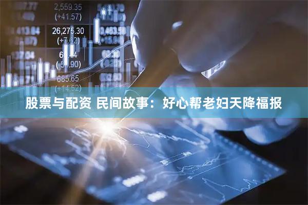 股票与配资 民间故事：好心帮老妇天降福报
