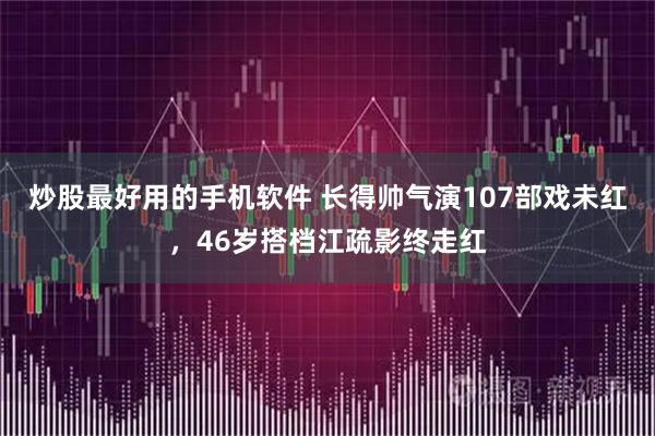炒股最好用的手机软件 长得帅气演107部戏未红，46岁搭档江疏影终走红