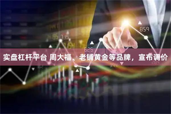 实盘杠杆平台 周大福、老铺黄金等品牌，宣布调价