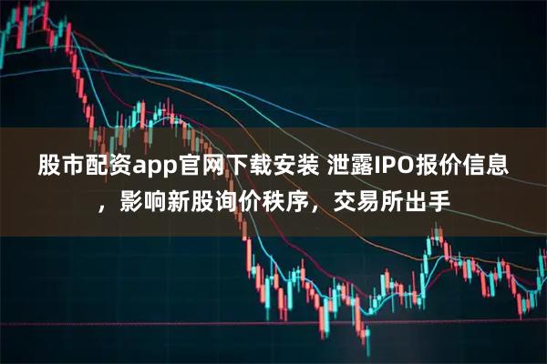 股市配资app官网下载安装 泄露IPO报价信息，影响新股询价秩序，交易所出手