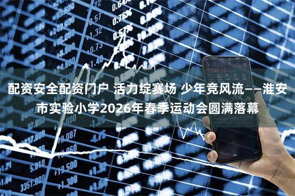 配资安全配资门户 活力绽赛场 少年竞风流——淮安市实验小学2026年春季运动会圆满落幕