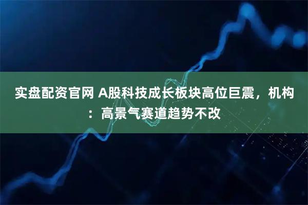 实盘配资官网 A股科技成长板块高位巨震，机构：高景气赛道趋势不改