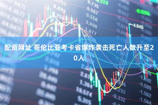 配资网址 哥伦比亚考卡省爆炸袭击死亡人数升至20人