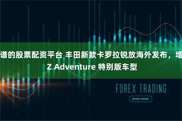靠谱的股票配资平台 丰田新款卡罗拉锐放海外发布，增加 Z Adventure 特别版车型