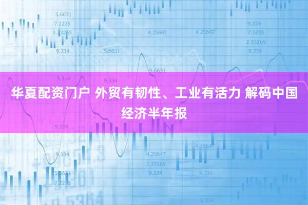 华夏配资门户 外贸有韧性、工业有活力 解码中国经济半年报