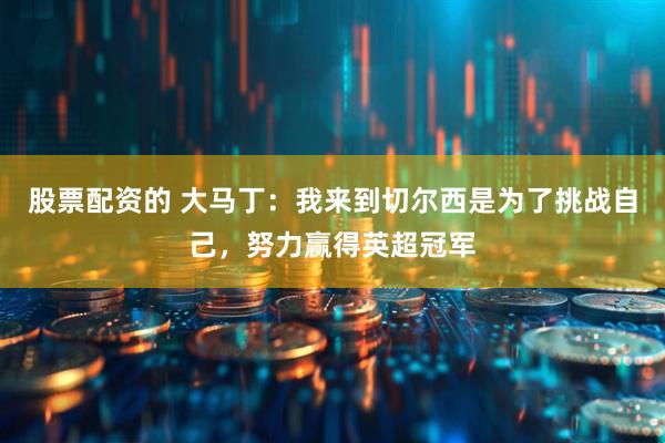 股票配资的 大马丁：我来到切尔西是为了挑战自己，努力赢得英超冠军