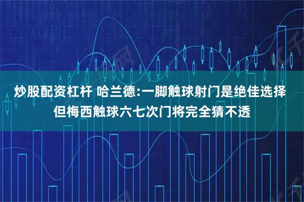炒股配资杠杆 哈兰德:一脚触球射门是绝佳选择 但梅西触球六七次门将完全猜不透